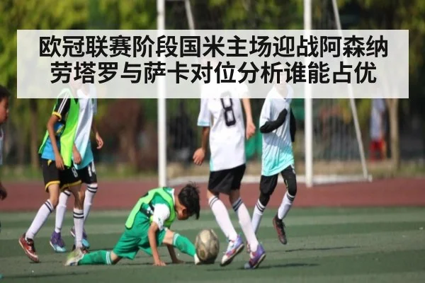 欧冠联赛阶段国米主场迎战阿森纳劳塔罗与萨卡对位分析谁能占优