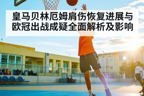 皇马贝林厄姆肩伤恢复进展与欧冠出战成疑全面解析及影响
