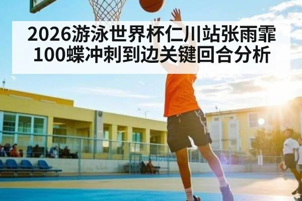 2026游泳世界杯仁川站张雨霏100蝶冲刺到边关键回合分析