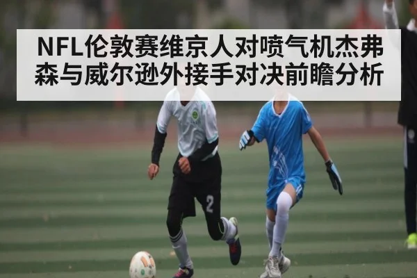 NFL伦敦赛维京人对喷气机杰弗森与威尔逊外接手对决前瞻分析