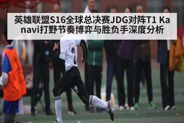 英雄联盟S16全球总决赛JDG对阵T1 Kanavi打野节奏博弈与胜负手深度分析