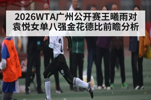 2026WTA广州公开赛王曦雨对袁悦女单八强金花德比前瞻分析